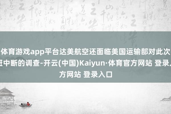 体育游戏app平台达美航空还面临美国运输部对此次航班中断的调查-开云(中国)Kaiyun·体育官方网站 登录入口