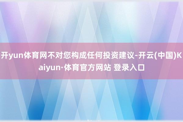 开yun体育网不对您构成任何投资建议-开云(中国)Kaiyun·体育官方网站 登录入口