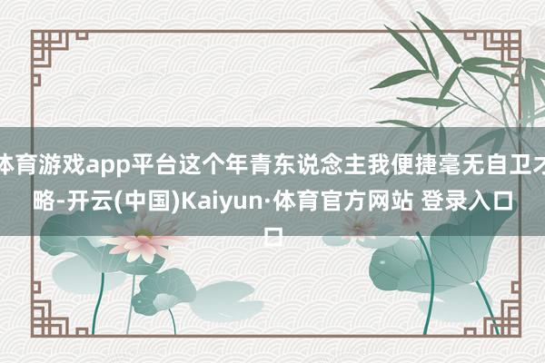 体育游戏app平台这个年青东说念主我便捷毫无自卫才略-开云(中国)Kaiyun·体育官方网站 登录入口