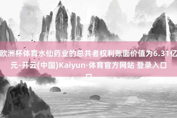 欧洲杯体育水仙药业的总共者权利账面价值为6.31亿元-开云(中国)Kaiyun·体育官方网站 登录入口