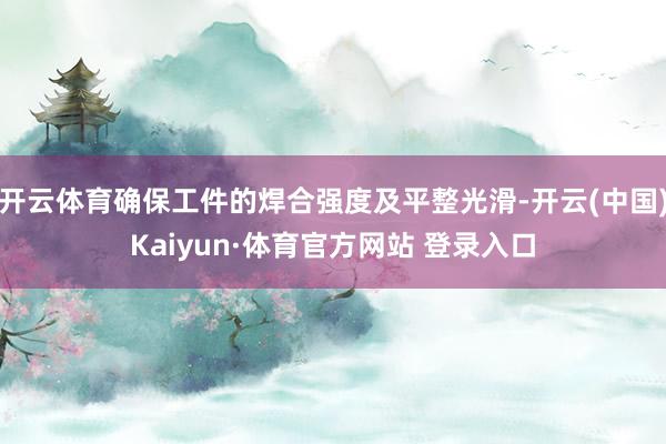 开云体育确保工件的焊合强度及平整光滑-开云(中国)Kaiyun·体育官方网站 登录入口