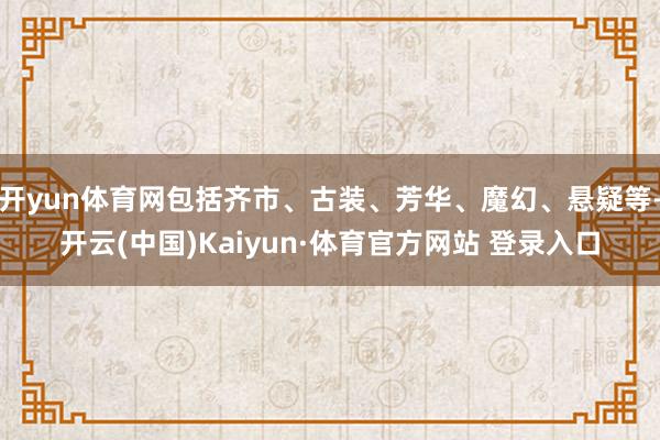 开yun体育网包括齐市、古装、芳华、魔幻、悬疑等-开云(中国)Kaiyun·体育官方网站 登录入口