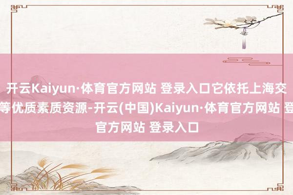 开云Kaiyun·体育官方网站 登录入口它依托上海交通大学等优质素质资源-开云(中国)Kaiyun·体育官方网站 登录入口