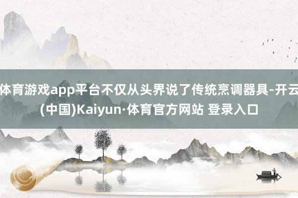 体育游戏app平台不仅从头界说了传统烹调器具-开云(中国)Kaiyun·体育官方网站 登录入口