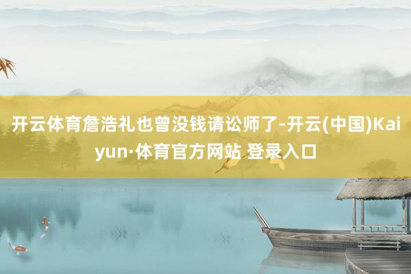 开云体育詹浩礼也曾没钱请讼师了-开云(中国)Kaiyun·体育官方网站 登录入口