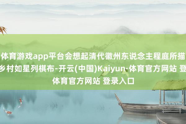 体育游戏app平台会想起清代徽州东说念主程庭所描摹的“乡村如星列棋布-开云(中国)Kaiyun·体育官方网站 登录入口