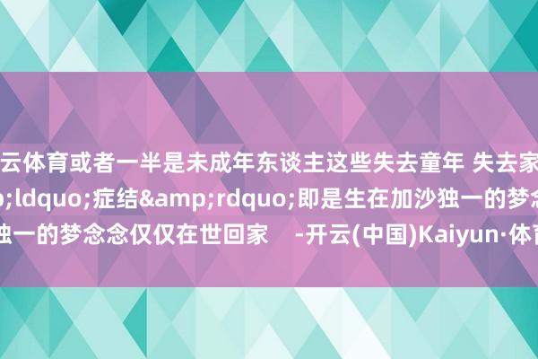 开云体育或者一半是未成年东谈主这些失去童年 失去家园的孩子独一的&ldquo;症结&rdquo;即是生在加沙独一的梦念念仅仅在世回家    -开云(中国)Kaiyun·体育官方网站 登录入口