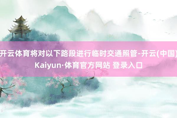 开云体育将对以下路段进行临时交通照管-开云(中国)Kaiyun·体育官方网站 登录入口