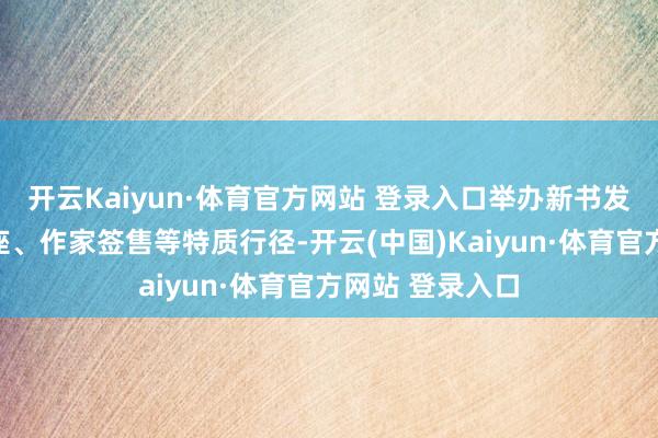 开云Kaiyun·体育官方网站 登录入口举办新书发布会、名家讲座、作家签售等特质行径-开云(中国)Kaiyun·体育官方网站 登录入口