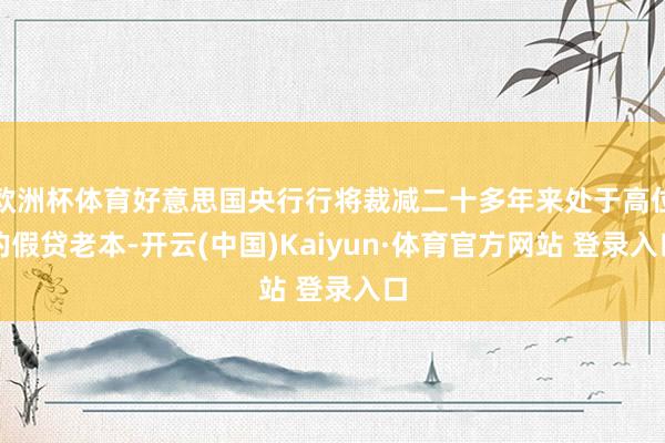 欧洲杯体育好意思国央行行将裁减二十多年来处于高位的假贷老本-开云(中国)Kaiyun·体育官方网站 登录入口