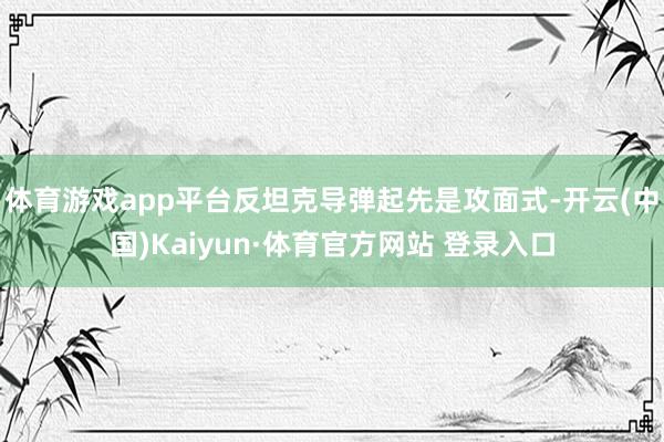 体育游戏app平台反坦克导弹起先是攻面式-开云(中国)Kaiyun·体育官方网站 登录入口