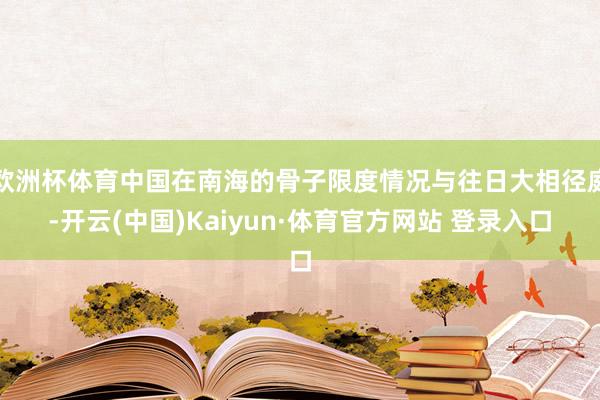 欧洲杯体育中国在南海的骨子限度情况与往日大相径庭-开云(中国)Kaiyun·体育官方网站 登录入口