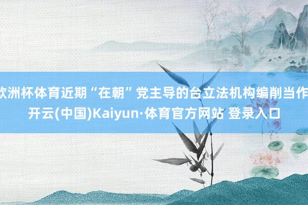 欧洲杯体育近期“在朝”党主导的台立法机构编削当作-开云(中国)Kaiyun·体育官方网站 登录入口