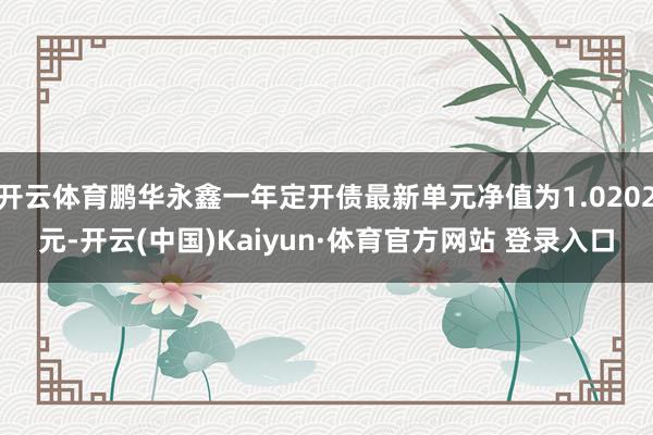 开云体育鹏华永鑫一年定开债最新单元净值为1.0202元-开云(中国)Kaiyun·体育官方网站 登录入口