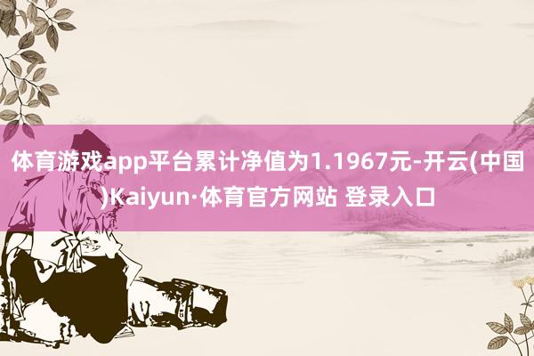 体育游戏app平台累计净值为1.1967元-开云(中国)Kaiyun·体育官方网站 登录入口