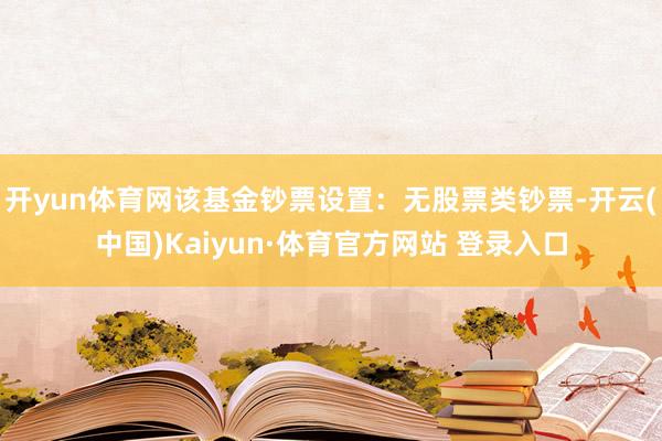 开yun体育网该基金钞票设置：无股票类钞票-开云(中国)Kaiyun·体育官方网站 登录入口