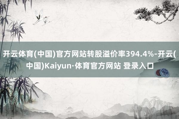 开云体育(中国)官方网站转股溢价率394.4%-开云(中国)Kaiyun·体育官方网站 登录入口