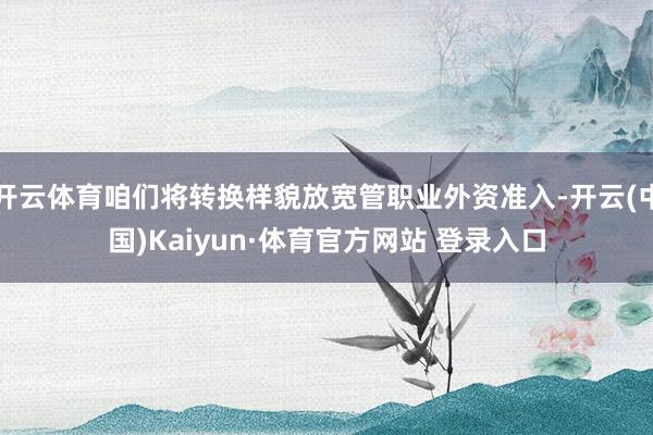 开云体育咱们将转换样貌放宽管职业外资准入-开云(中国)Kaiyun·体育官方网站 登录入口