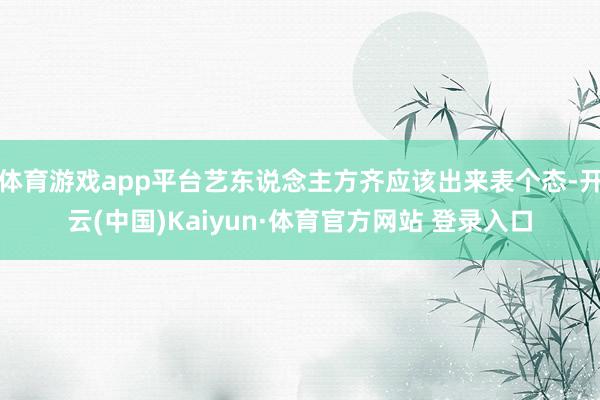 体育游戏app平台艺东说念主方齐应该出来表个态-开云(中国)Kaiyun·体育官方网站 登录入口