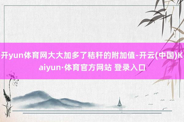 开yun体育网大大加多了秸秆的附加值-开云(中国)Kaiyun·体育官方网站 登录入口