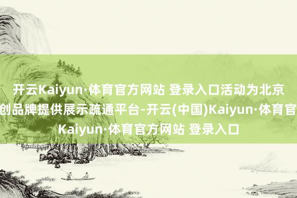 开云Kaiyun·体育官方网站 登录入口活动为北京属地出书社和文创品牌提供展示疏通平台-开云(中国)Kaiyun·体育官方网站 登录入口