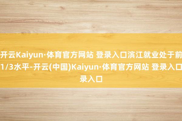 开云Kaiyun·体育官方网站 登录入口滨江就业处于前1/3水平-开云(中国)Kaiyun·体育官方网站 登录入口