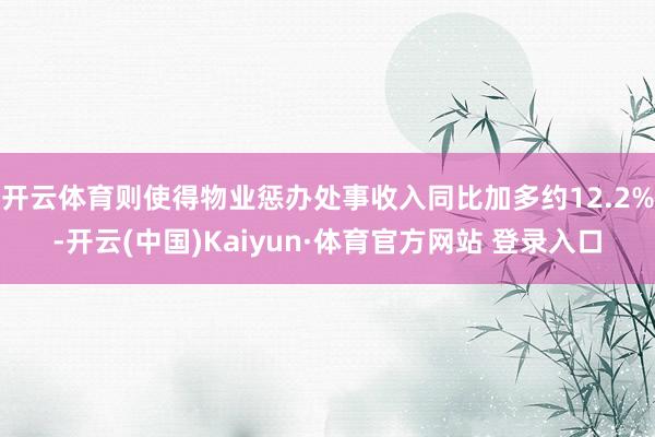 开云体育则使得物业惩办处事收入同比加多约12.2%-开云(中国)Kaiyun·体育官方网站 登录入口