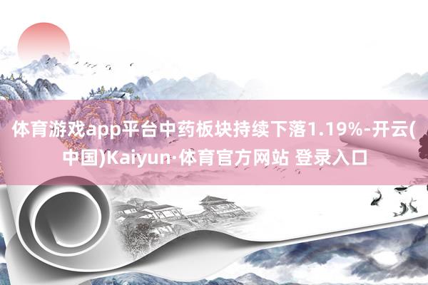 体育游戏app平台中药板块持续下落1.19%-开云(中国)Kaiyun·体育官方网站 登录入口