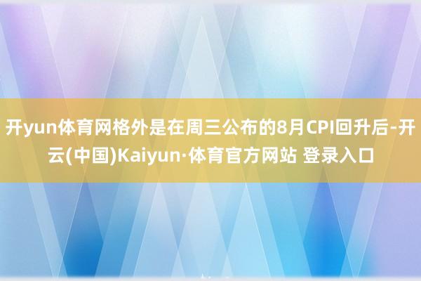 开yun体育网格外是在周三公布的8月CPI回升后-开云(中国)Kaiyun·体育官方网站 登录入口