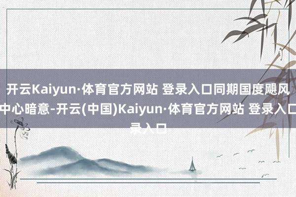 开云Kaiyun·体育官方网站 登录入口同期国度飓风中心暗意-开云(中国)Kaiyun·体育官方网站 登录入口