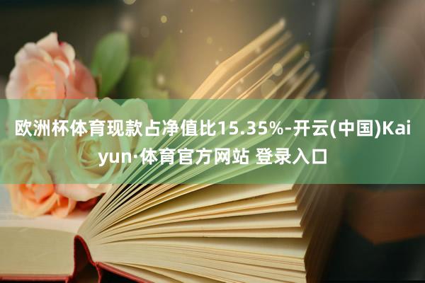 欧洲杯体育现款占净值比15.35%-开云(中国)Kaiyun·体育官方网站 登录入口