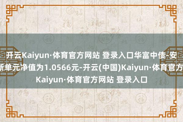 开云Kaiyun·体育官方网站 登录入口华富中债-安徽信用债A最新单元净值为1.0566元-开云(中国)Kaiyun·体育官方网站 登录入口