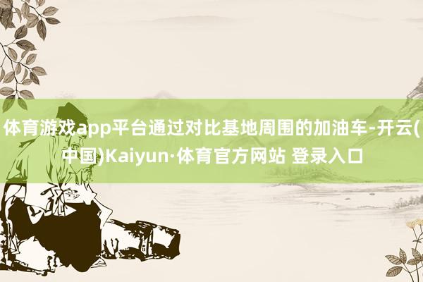 体育游戏app平台通过对比基地周围的加油车-开云(中国)Kaiyun·体育官方网站 登录入口