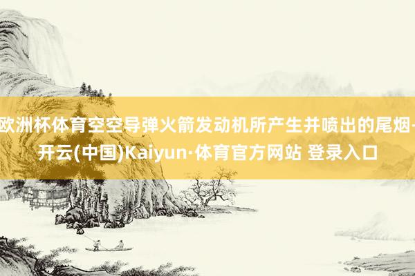 欧洲杯体育空空导弹火箭发动机所产生并喷出的尾烟-开云(中国)Kaiyun·体育官方网站 登录入口