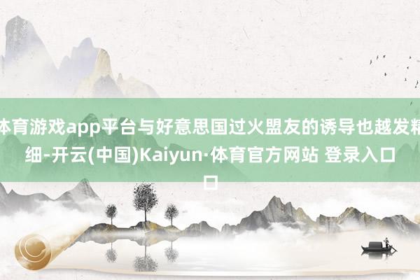 体育游戏app平台与好意思国过火盟友的诱导也越发精细-开云(中国)Kaiyun·体育官方网站 登录入口