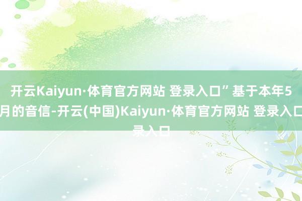 开云Kaiyun·体育官方网站 登录入口”基于本年5月的音信-开云(中国)Kaiyun·体育官方网站 登录入口