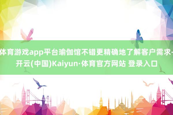 体育游戏app平台瑜伽馆不错更精确地了解客户需求-开云(中国)Kaiyun·体育官方网站 登录入口