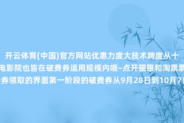 开云体育(中国)官方网站优惠力度大技术跨度从十一档至岁末档虹口十一家电影院也皆在破费券适用规模内哦~点开猫眼和淘票票主页上方等于破费券领取的界面第一阶段的破费券从9月28日到10月7日每天10:00、16:00限量披发国庆档眉睫之内定好闹钟不要错过哦！第二阶段和第三阶段的当作一直连续到2024年底这个秋冬请你看电影啦！虹口的十一家电影院在这里恭候你本年的国庆档好侵犯《志愿军：死活之战》《危险航路》