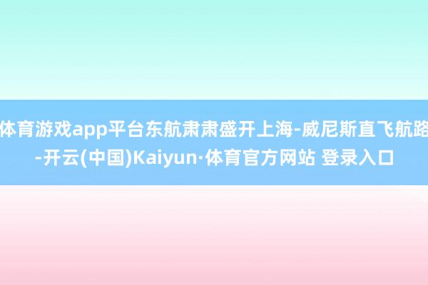 体育游戏app平台东航肃肃盛开上海-威尼斯直飞航路-开云(中国)Kaiyun·体育官方网站 登录入口