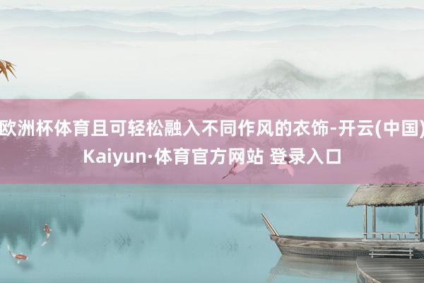 欧洲杯体育且可轻松融入不同作风的衣饰-开云(中国)Kaiyun·体育官方网站 登录入口