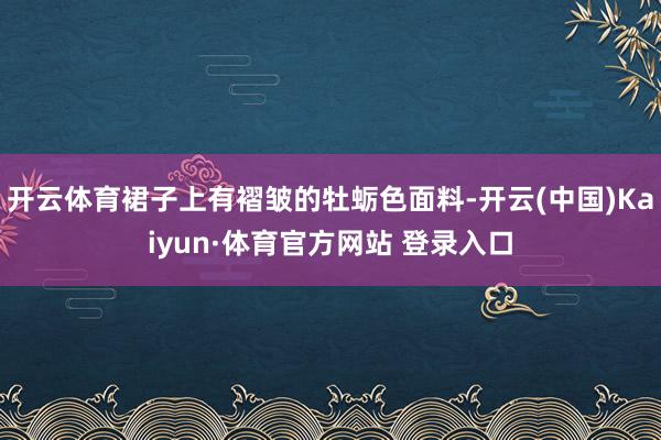 开云体育裙子上有褶皱的牡蛎色面料-开云(中国)Kaiyun·体育官方网站 登录入口