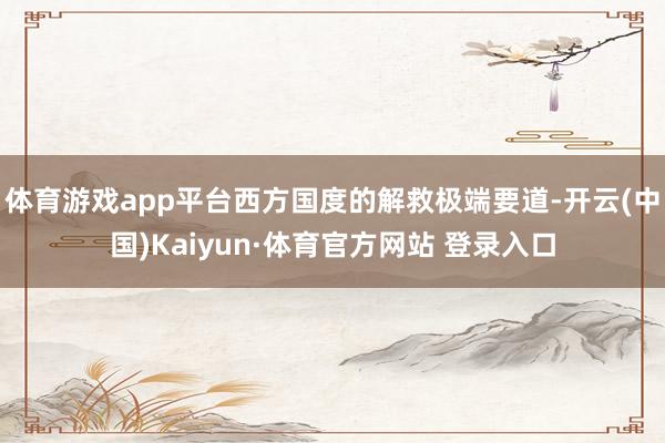 体育游戏app平台西方国度的解救极端要道-开云(中国)Kaiyun·体育官方网站 登录入口