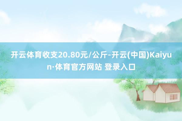 开云体育收支20.80元/公斤-开云(中国)Kaiyun·体育官方网站 登录入口