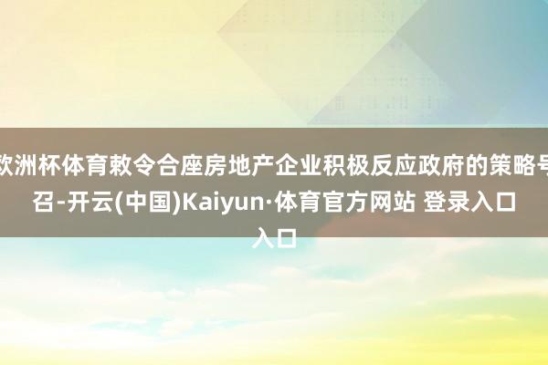 欧洲杯体育敕令合座房地产企业积极反应政府的策略号召-开云(中国)Kaiyun·体育官方网站 登录入口