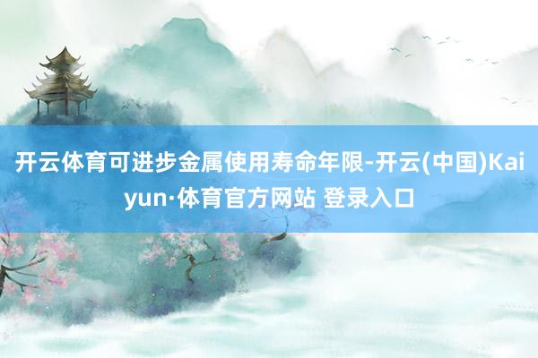 开云体育可进步金属使用寿命年限-开云(中国)Kaiyun·体育官方网站 登录入口