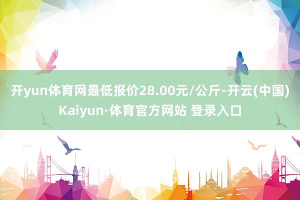 开yun体育网最低报价28.00元/公斤-开云(中国)Kaiyun·体育官方网站 登录入口