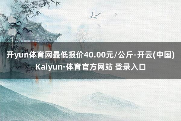 开yun体育网最低报价40.00元/公斤-开云(中国)Kaiyun·体育官方网站 登录入口