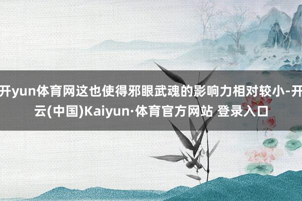 开yun体育网这也使得邪眼武魂的影响力相对较小-开云(中国)Kaiyun·体育官方网站 登录入口