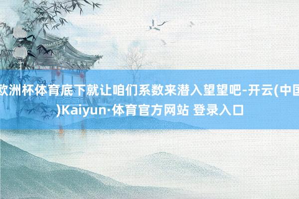 欧洲杯体育底下就让咱们系数来潜入望望吧-开云(中国)Kaiyun·体育官方网站 登录入口