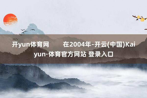 开yun体育网        在2004年-开云(中国)Kaiyun·体育官方网站 登录入口